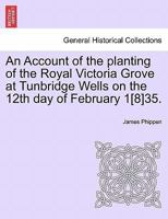 An Account of the planting of the Royal Victoria Grove at Tunbridge Wells on the 12th day of February 1[8]35. 1241062293 Book Cover