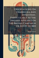 Observations on Diarrhoea and Dysentery, Particularly as the Diseases Appeared in the British Campaign of Egypt in 1801... 1273460898 Book Cover