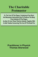 The Charitable Pestmaster; Or, The Cure of the Plague; Conteining a few short and necessary instructions how to preserve the body from infection of ... a little treatise concerning the cure of the 9366389961 Book Cover