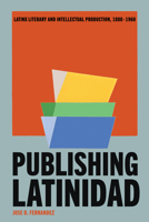 Publishing Latinidad: Latinx Literary and Intellectual Production, 1880–1960 0816554374 Book Cover