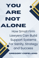 You Are Not Alone: How Small Law Firm Lawyers Can Build Support Systems for Sanity, Strategy and Success B0GVYJTHWG Book Cover