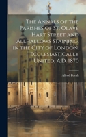 The Annals of the Parishes of St. Olave Hart Street and Allhallows Staining, in the City of London. Ecclesiastically United, A.D. 1870 1021945560 Book Cover