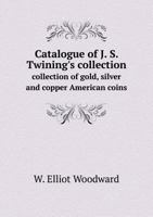 Catalogue of J. S. Twining's Collection Collection of Gold, Silver and Copper American Coins 5518583508 Book Cover
