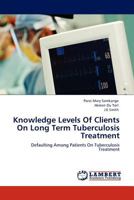 Knowledge Levels Of Clients On Long Term Tuberculosis Treatment: Defaulting Among Patients On Tuberculosis Treatment 3845408332 Book Cover