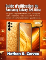 Guide d'utilisation du Samsung Galaxy S26 Ultra: Un guide simple et détaillé pour configurer votre téléphone, rester connecté et utiliser facilement ses fonctionnalités quotidiennes (French Edition) B0GVZRS35P Book Cover