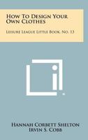 How to Design Your Own Clothes: Leisure League Little Book, No. 13 1258459973 Book Cover