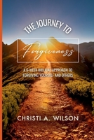 The Journey to Forgiveness: A 6-Week Biblical Approach to Forgiving Yourself and Others 1257380664 Book Cover