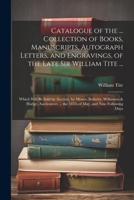 Catalogue of the ... Collection of Books, Manuscripts, Autograph Letters, and Engravings, of the Late Sir William Tite ...: Which Will Be Sold by ... ... the 18Th of May, and Nine Following Days 1022484893 Book Cover