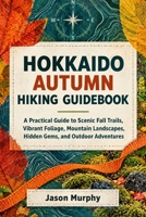Hokkaido Autumn Hiking Guidebook: A Practical Guide to Scenic Fall Trails, Vibrant Foliage, Mountain Landscapes, Hidden Gems, and Outdoor Adventures ... Hiking Trails & Adventures Guide) B0HJZYNZ6Q Book Cover