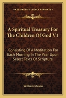 A Spiritual Treasury for the Children of God: Consisting of a Meditation for Each day in the Year, Upon Select Texts of Scripture ..; Volume 1 1018566732 Book Cover