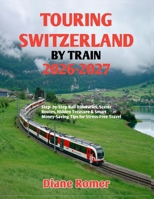 TOURING SWITZERLAND BY TRAIN 2026-2027: Step- by-Step Rail itineraries, Scenic Routes, Hidden Treasure & Smart Money-Saving Tips for Stress-Free Travel B0GZVY48MR Book Cover