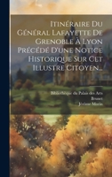 Itin�raire Du G�n�ral Lafayette, de Gr�noble � Lyon: Pr�c�d� D�ne Notice Historique Sur CET Illustre Citoyen / Par J. Morin, R�dacteur Du Pr�curseur... 1275565085 Book Cover