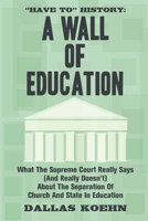 “Have To” History: A Wall Of Education: What the Supreme Court Really Says (and Really Doesn’t) About the Separation of Church and State in Education B094LDCK9M Book Cover