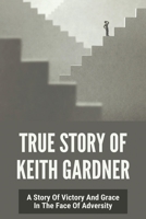 True Story Of Keith Gardner: A Story Of Victory And Grace In The Face Of Adversity: Without Your Help I Wouldnt Be So Successful Now B093QLNQDS Book Cover