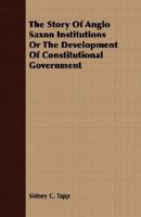 The Story of Anglo-Saxon Institutions Or, the Development of Constitutional Government 1406771856 Book Cover