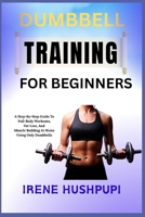 DUMBBELL TRAINING FOR BEGINNERS: •A Step-By-Step Guide To •Full-Body Workouts, •Fat Loss, And •Muscle Building At Home •Using Only Dumbbells B0FH25DXLX Book Cover
