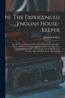 The Experienced English House-Keeper: For the Use and Ease of Ladies, House-Keepers, Cooks, &c.: Wrote Purely From Practice and Dedicated to the Hon. 1016039115 Book Cover