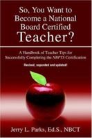 So, You Want to Become a National Board Certified Teacher?: A Handbook of Teacher Tips for Successfully Completing the NBPTS Certification 0595327281 Book Cover