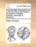 Unto the Right Honourable the Lords of Council and Session, the petition of William Burness, merchant of Montrose ... 117000427X Book Cover