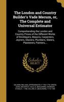 The London and country builder's vade-mecum: or, the compleat and universal estimator. Comprehending the London and country prices of the different ... &c. ... With a compleat index to the whole 1363089498 Book Cover