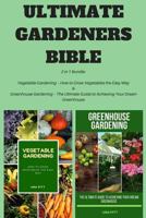 Ultimate Gardeners Bible: 2 in 1 Bundle: Vegetable Gardening - How to Grow Vegetables the Easy Way & Greenhouse Gardening - The Ultimate Guide to Achieving Your Dream Greenhouse 1985334844 Book Cover