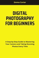 DIGITAL PHOTOGRAPHY FOR BEGINNERS: A Step-by-Step Guide to Mastering Your Camera and Taking Stunning Photos Every Time B0F8W62PFL Book Cover