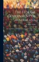 The Federal Government Of Australasia: Speeches Delivered On Various Occasions 1022369598 Book Cover
