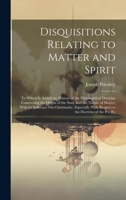 Disquisitions Relating to Matter and Spirit: To Which Is Added the History of the Philosophical Doctrine Concerning the Origin of the Soul, and the ... With Respect to the Doctrine of the Pre-Ex 1020737816 Book Cover