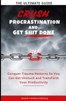 Crush Procrastination and Get Shit Done: The Ultimate Guide to Conquer Trauma Patterns So You Can Get Unstuck and Transform Your Productivity B0CTKNPWXF Book Cover
