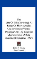 The Art Of Wise Investing: A Series Of Short Articles On Investment Values, Pointing Out The Essential Characteristics Of Safe Investment Securities 1165756757 Book Cover