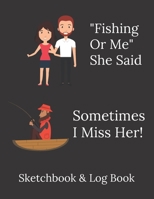 "Fishing Or Me" She Said - Sometimes I Miss Her! | Funny Fisherman Quote: Sketchbook and Logbook | Ideal Christmas/Birthday gift for fishing mad dad, brother, son, uncle! 1712858971 Book Cover