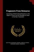 Fragments from Reimarus: consisting of brief critical remarks on the object of Jesus and his disciples as seen in the New Testament 101450211X Book Cover