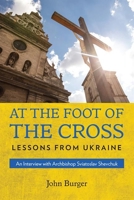 At the Foot of the Cross: Lessons from Ukraine- An Interview with Archbishop Sviatoslav Shevchuk 1639660275 Book Cover