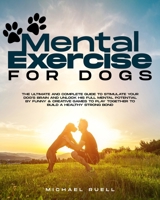 Mental Exercise For Dogs: The Ultimate and Complete Guide to Stimulate Your Dog's Brain and Unlock His Full Mental Potential By Funny & Creative Games to Play Together to Build a Healthy Strong Bond B093WMPGCN Book Cover