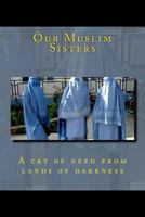 Our Muslim Sisters: A cry of need from lands of darkness. 1481815318 Book Cover