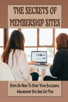 The Secrets Of Membership Sites: Steps On How To Start Your Successful Membership Site And Get Paid: How To Set Up Membership Sites For Passive Online Income B09CTWP23J Book Cover