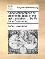 A brief concordance or table to the Bible of the last translation: ... by John Downame, ... 1171126867 Book Cover