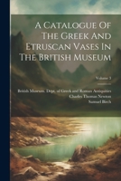 A Catalogue Of The Greek And Etruscan Vases In The British Museum; Volume 3 1021528447 Book Cover