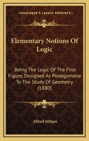 Elementary Notions Of Logic: Being The Logic Of The First Figure, Designed As Prolegomena To The Study Of Geometry 1022069012 Book Cover