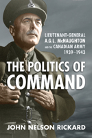 Politics of Command: Lieutenant-General A.G.L. McNaughton and the Canadian Army, 1939-1943 1487541023 Book Cover