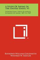 A Study of Saving in the United States, V1: Introduction, Tables of Annual Estimates of Saving, 1897 to 1949 1258340763 Book Cover