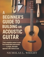 A Beginner’s Guide To Building An Acoustic Guitar: From Complete Novice to Your First Handcrafted Instrument - A Simple, Affordable Approach with Minimal Tools B0GF35RZZJ Book Cover