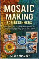 MOSAIC MAKING FOR BEGINNERS: A Beginner’s Guide to Creating Beautiful Mosaic Art with Tiles, Glass, and More – Step-by-Step Projects, Tools, and Techniques for Home and Garden B0FT14R5PP Book Cover