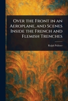 Over the Front in an Aeroplane, and Scenes Inside the French and Flemish Trenches 1023365774 Book Cover
