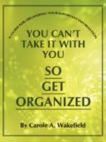 You Can't Take It With You So Get Organized: A Guide For Organizing Your Important Information 1434371646 Book Cover