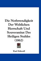 Die Nothwendigkeit Der Weltlichen Herrschaft Und Souveranitat Des Heiligen Stuhles (1862) 1160869340 Book Cover