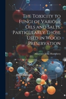 The Toxicity to Fungi of Various Oils and Salts, Particularly Those Used in Wood Preservation 1022186973 Book Cover