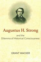 Augustus H. Strong and the Dilemma of Historical Consciousness 1481308440 Book Cover