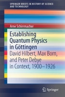 Establishing Quantum Physics in Göttingen: David Hilbert, Max Born and Peter Debye in Context, 1900-1926 (SpringerBriefs in History of Science and Technology) 303022726X Book Cover