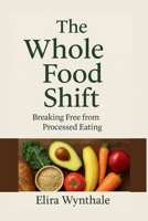 The Whole Food Shift: Breaking Free from Processed Eating (Health Related) B0F9VFCCCY Book Cover